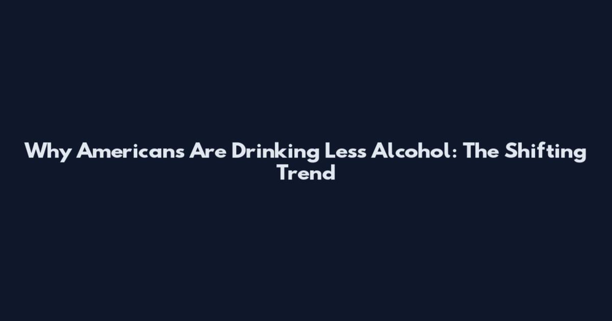 Why Americans Are Drinking Less Alcohol: The Shifting Trend
