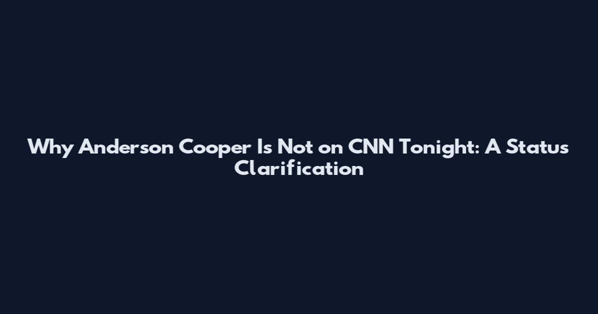 Why Anderson Cooper Is Not on CNN Tonight: A Status Clarification