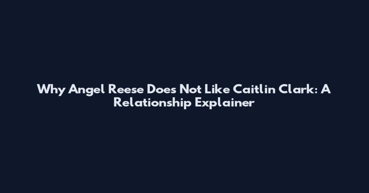 Why Angel Reese Does Not Like Caitlin Clark: A Relationship Explainer