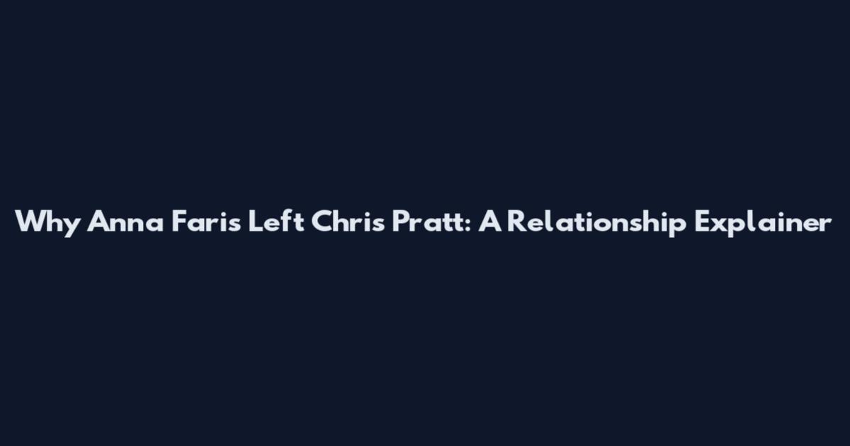 Why Anna Faris Left Chris Pratt: A Relationship Explainer