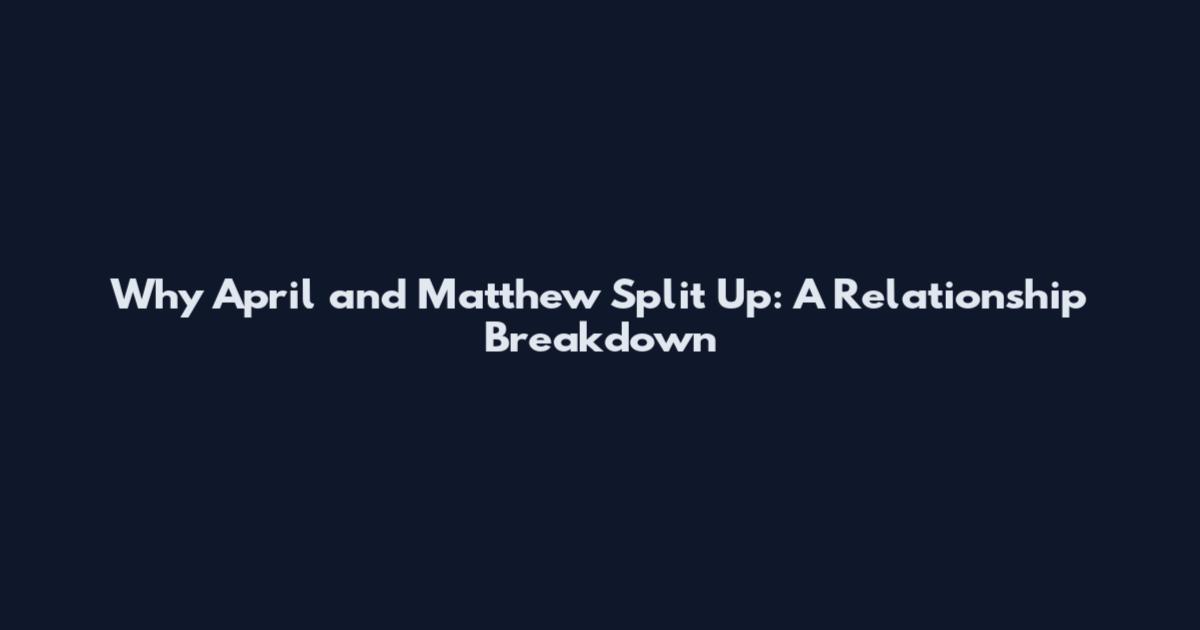 Why April and Matthew Split Up: A Relationship Breakdown