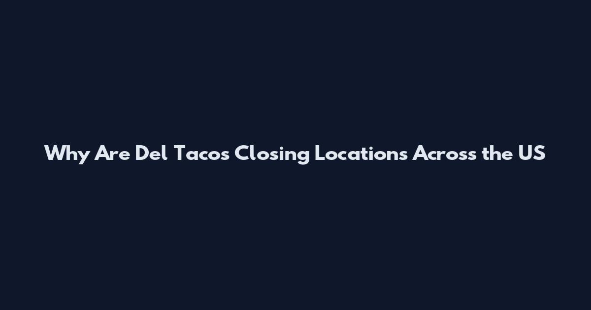 Why Are Del Tacos Closing Locations Across the US