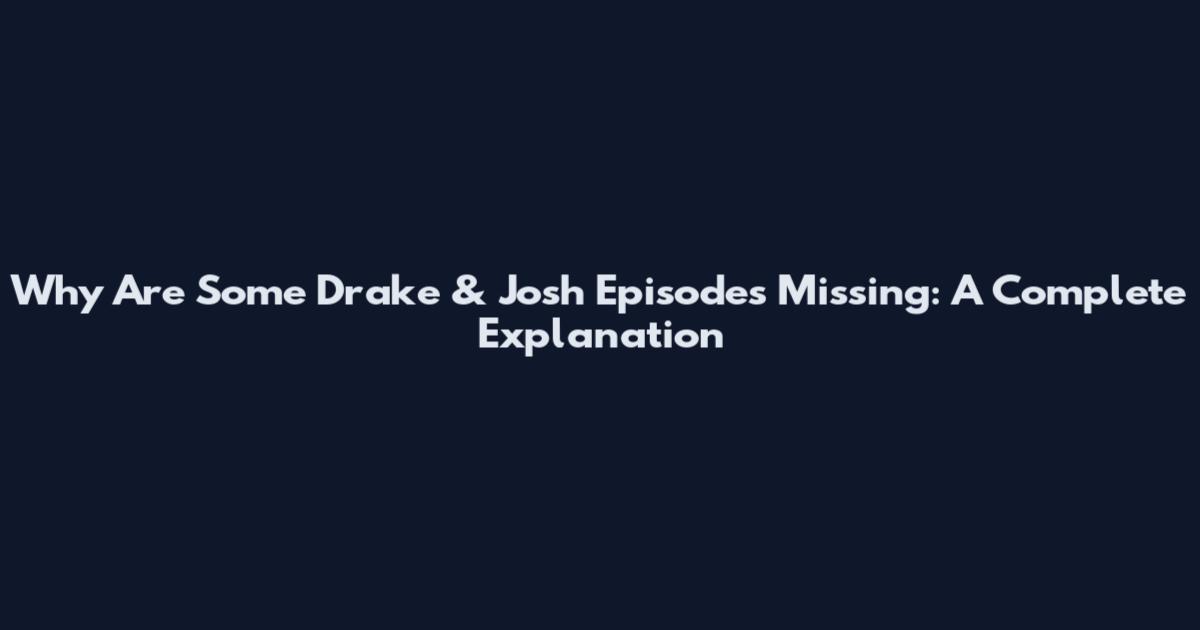 Why Are Some Drake & Josh Episodes Missing: A Complete Explanation