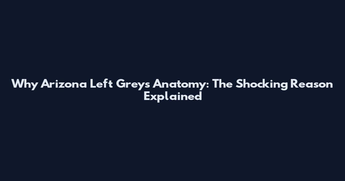 Why Arizona Left Grey's Anatomy: The Shocking Reason Explained