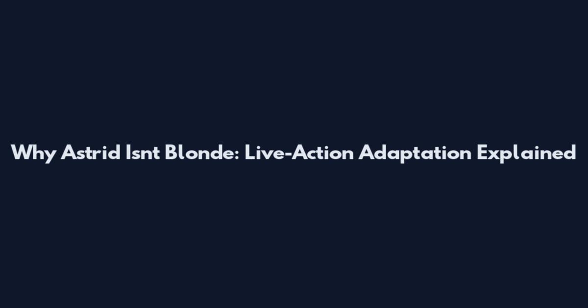 Why Astrid Isn't Blonde: Live-Action Adaptation Explained