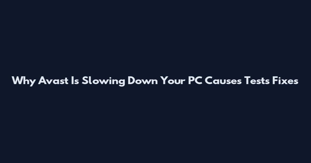 Why Avast Is Slowing Down Your PC Causes Tests Fixes
