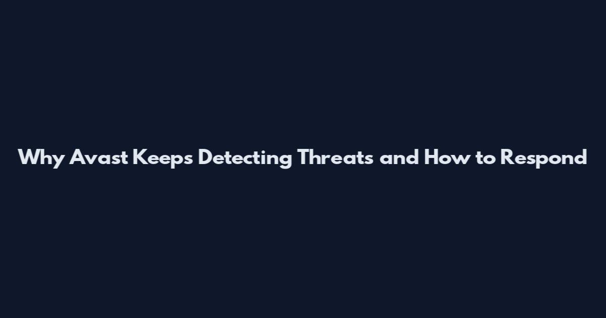 Why Avast Keeps Detecting Threats and How to Respond