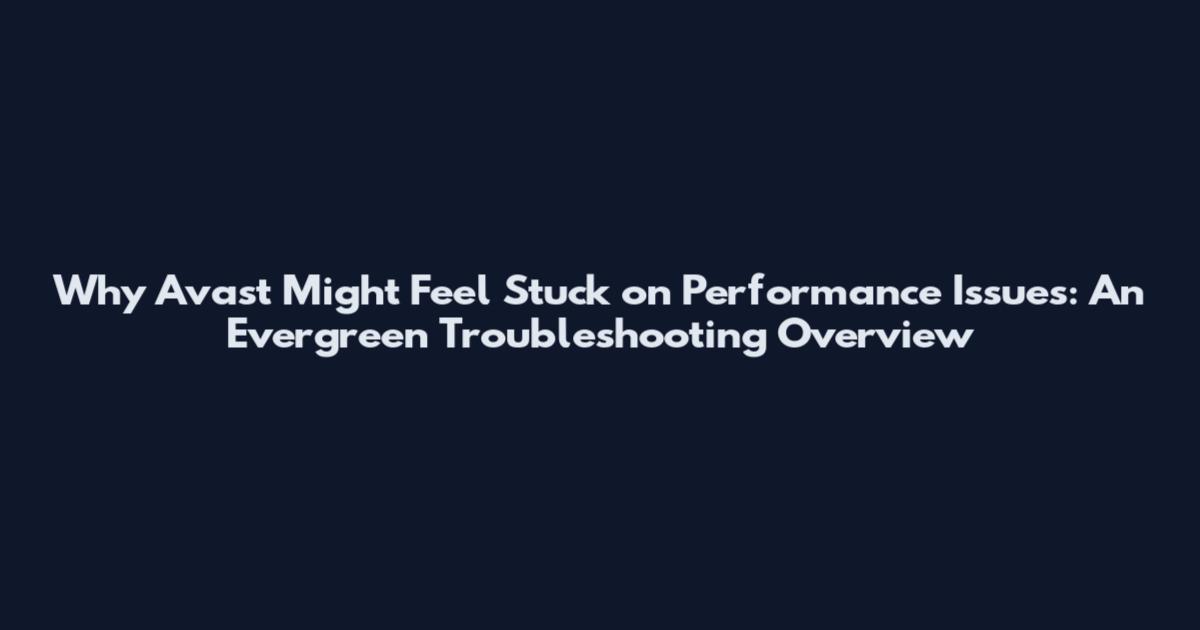Why Avast Might Feel Stuck on Performance Issues: An Evergreen Troubleshooting Overview