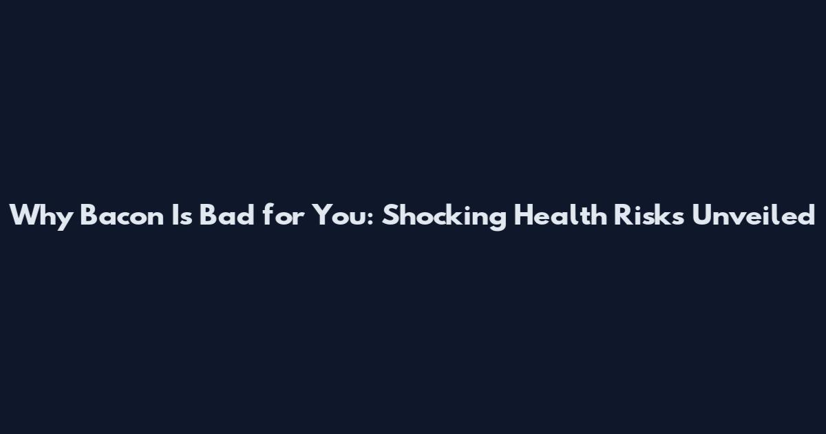 Why Bacon Is Bad for You: Shocking Health Risks Unveiled