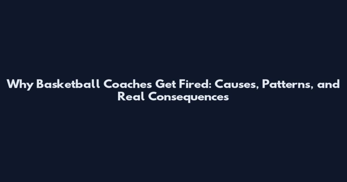 Why Basketball Coaches Get Fired: Causes, Patterns, and Real Consequences