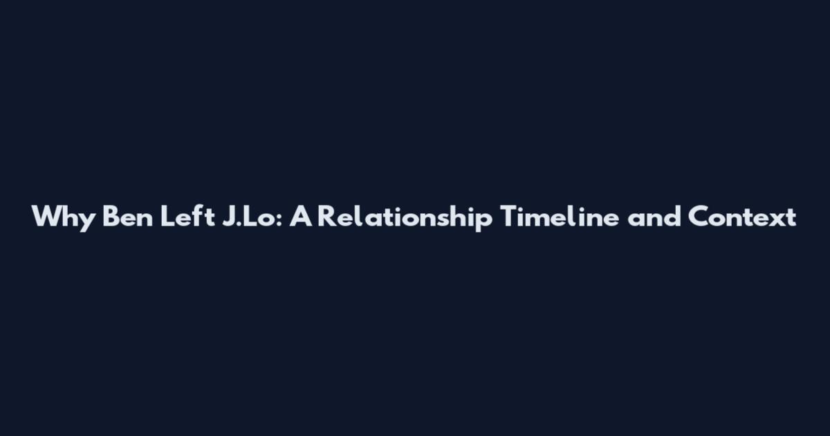 Why Ben Left J.Lo: A Relationship Timeline and Context