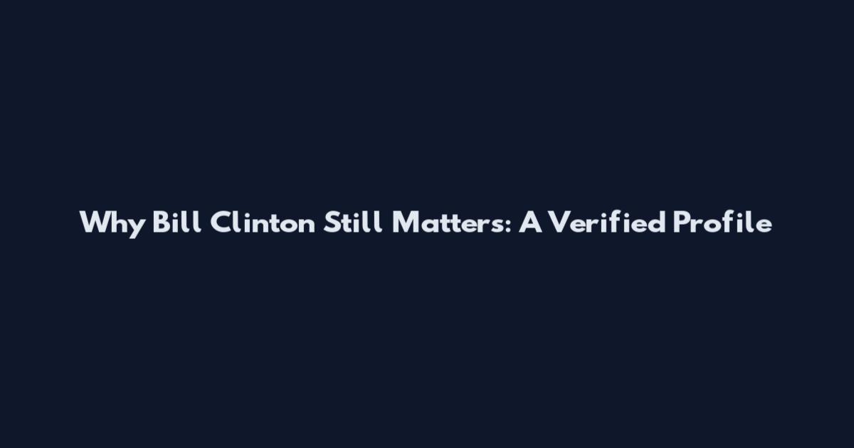 Why Bill Clinton Still Matters: A Verified Profile