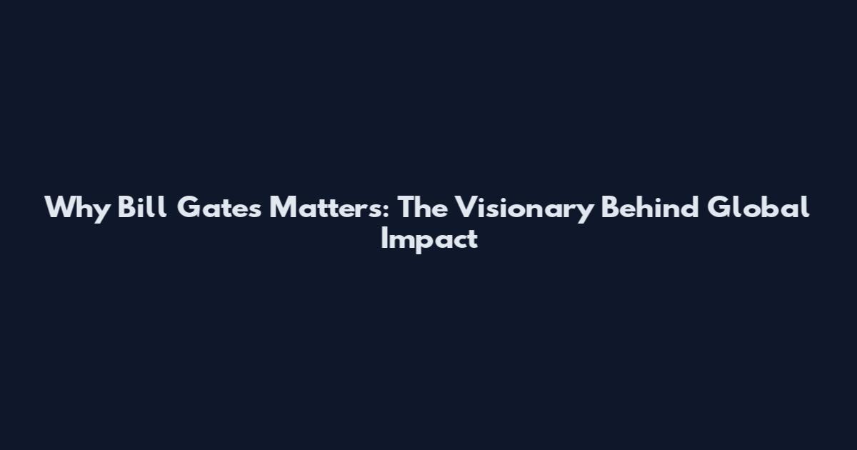 Why Bill Gates Matters: The Visionary Behind Global Impact