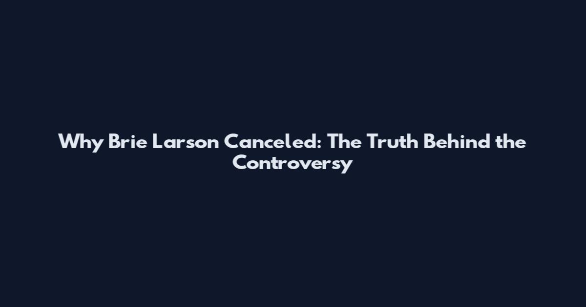 Why Brie Larson Canceled: The Truth Behind the Controversy