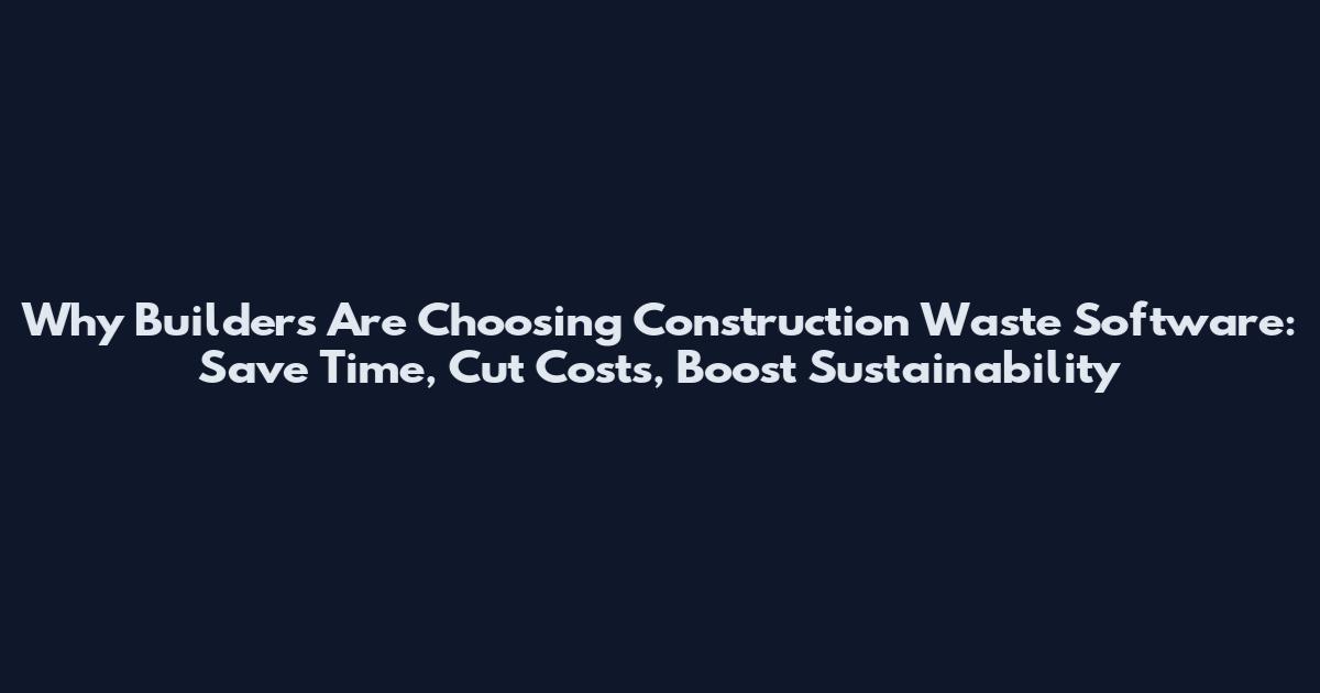 Why Builders Are Choosing Construction Waste Software: Save Time, Cut Costs, Boost Sustainability