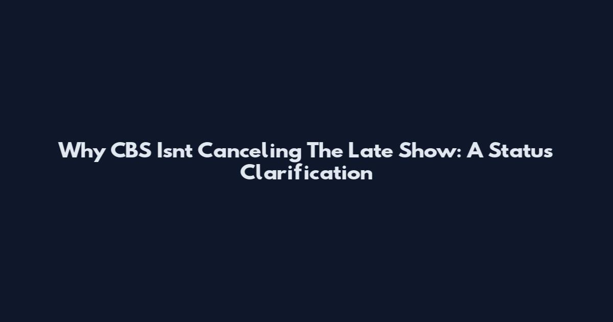 Why CBS Isn't Canceling The Late Show: A Status Clarification
