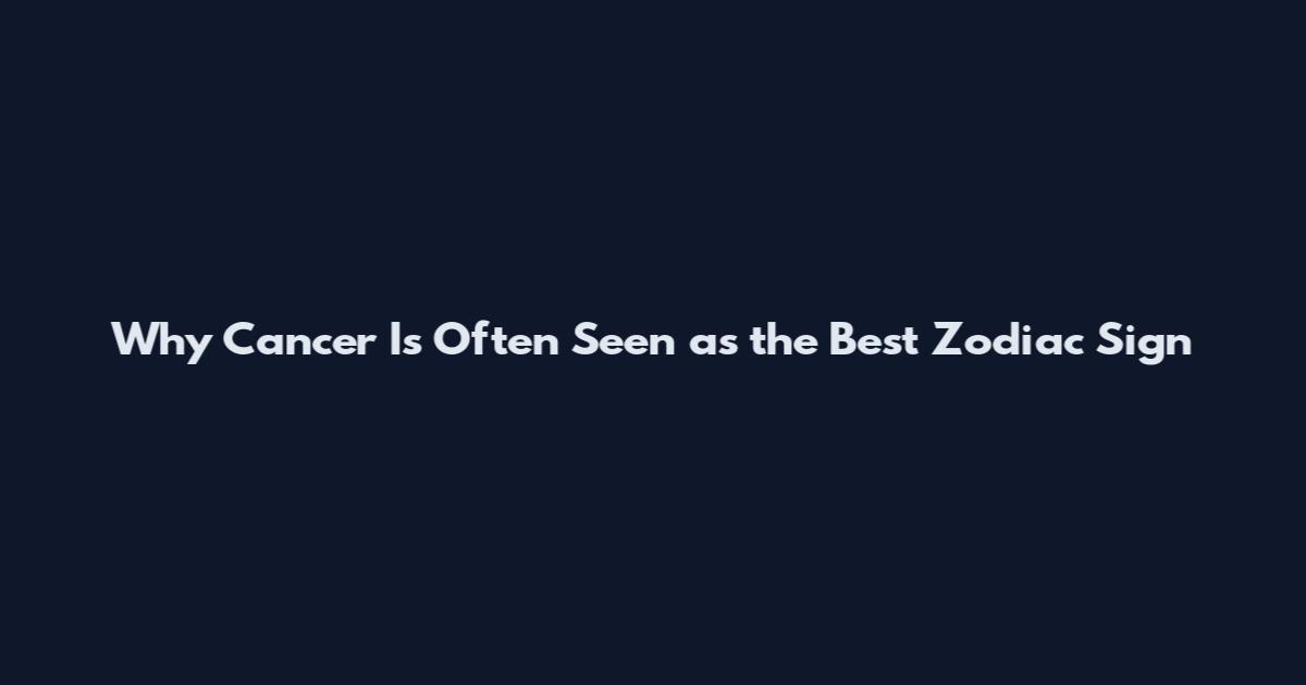 Why Cancer Is Often Seen as the Best Zodiac Sign