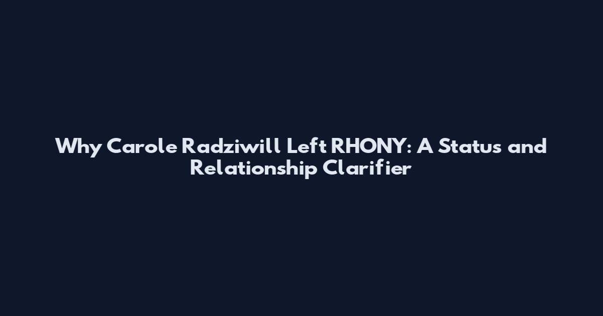 Why Carole Radziwill Left RHONY: A Status and Relationship Clarifier