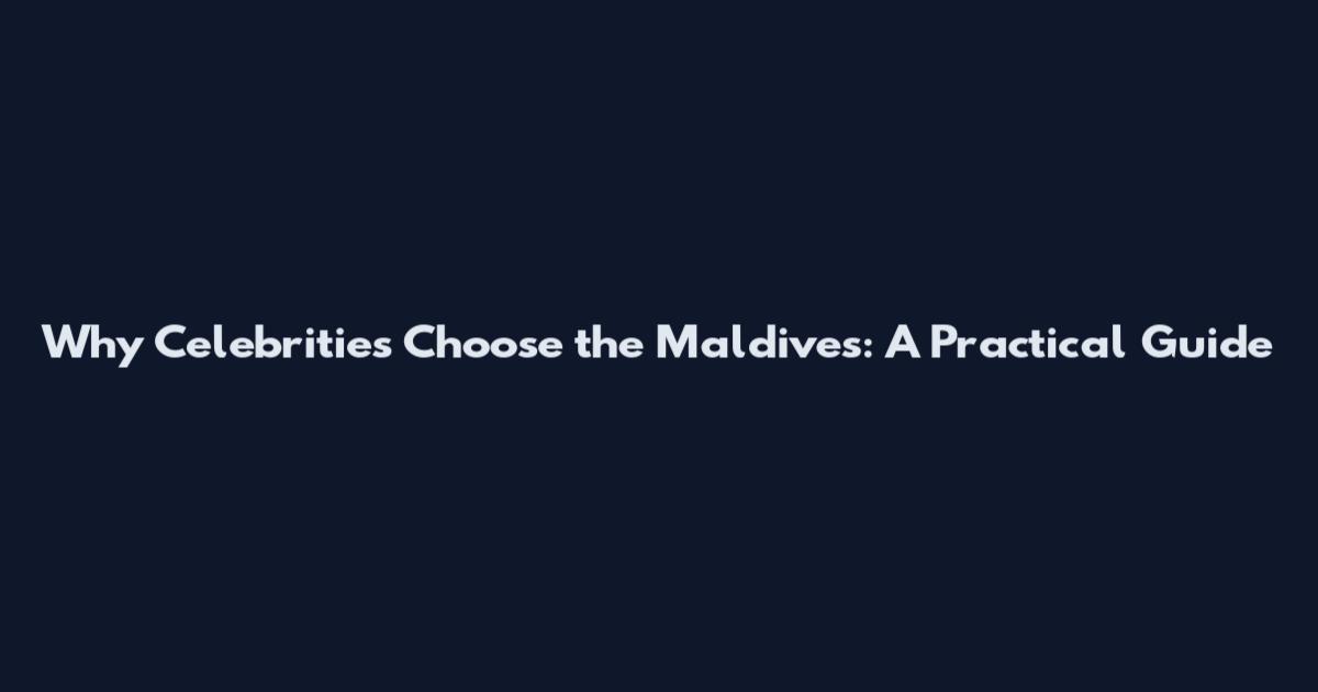 Why Celebrities Choose the Maldives: A Practical Guide