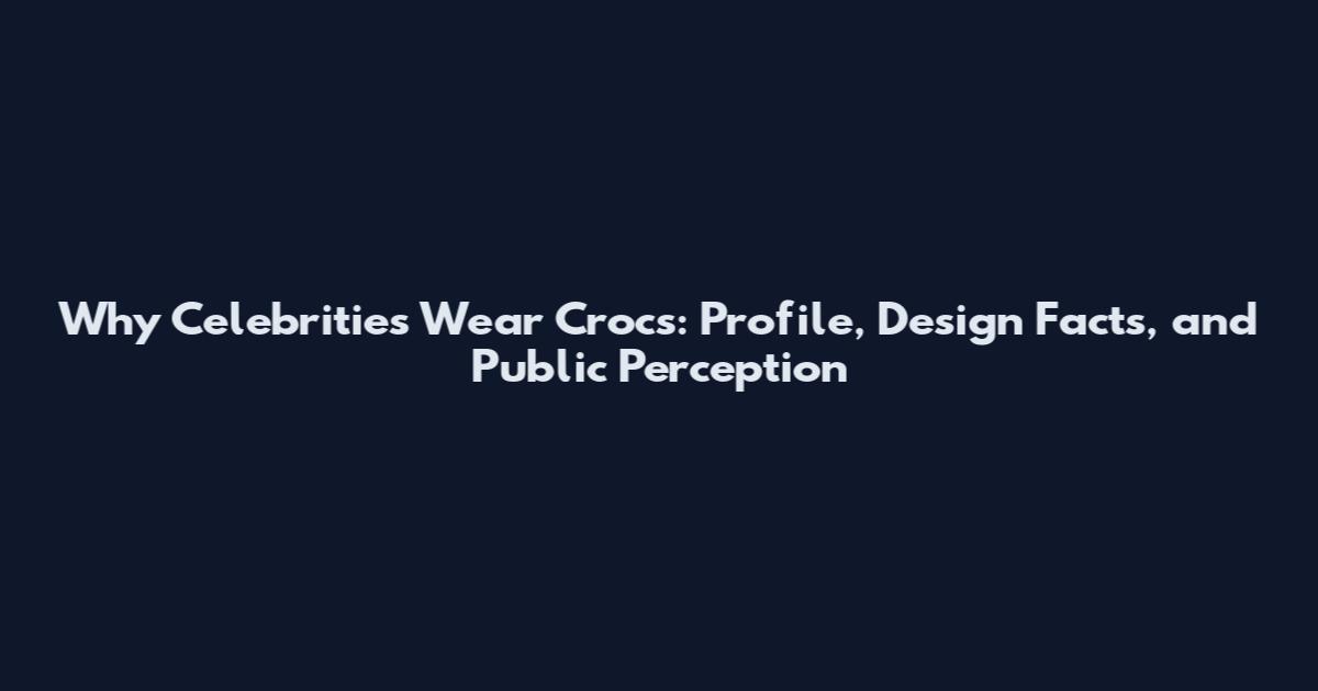 Why Celebrities Wear Crocs: Profile, Design Facts, and Public Perception