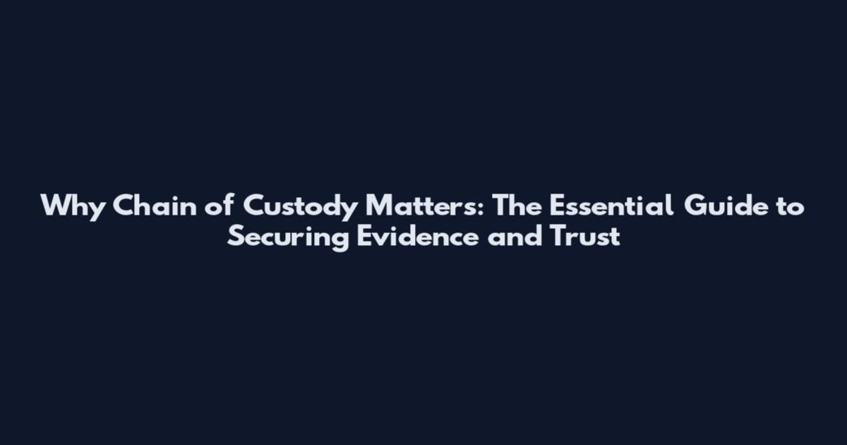 Why Chain of Custody Matters: The Essential Guide to Securing Evidence and Trust