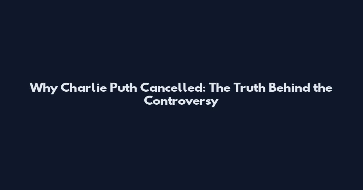 Why Charlie Puth Cancelled: The Truth Behind the Controversy