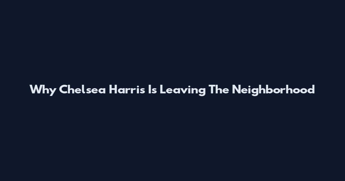 Why Chelsea Harris Is Leaving The Neighborhood
