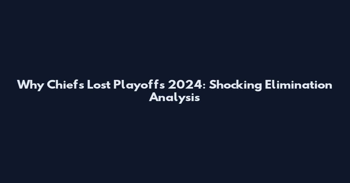 Why Chiefs Lost Playoffs 2024: Shocking Elimination Analysis