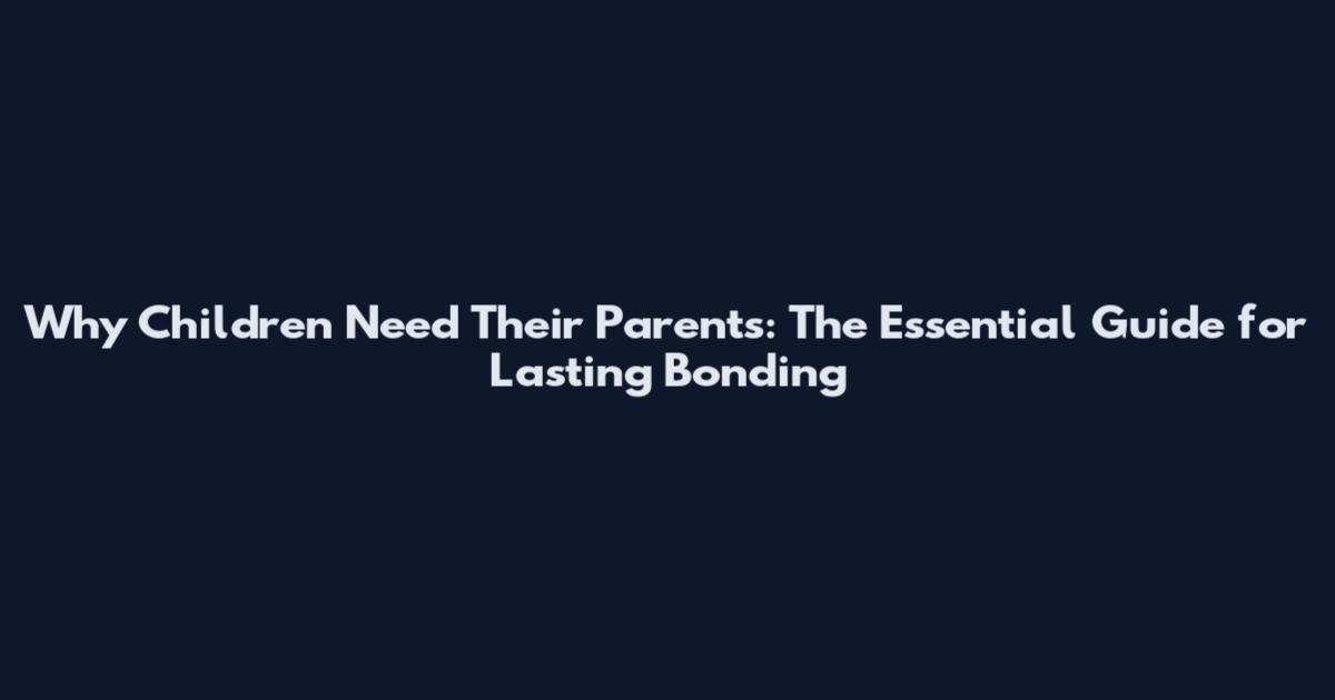 Why Children Need Their Parents: The Essential Guide for Lasting Bonding