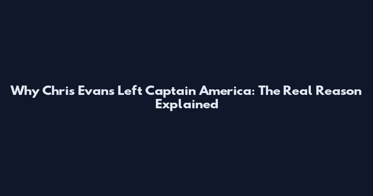 Why Chris Evans Left Captain America: The Real Reason Explained