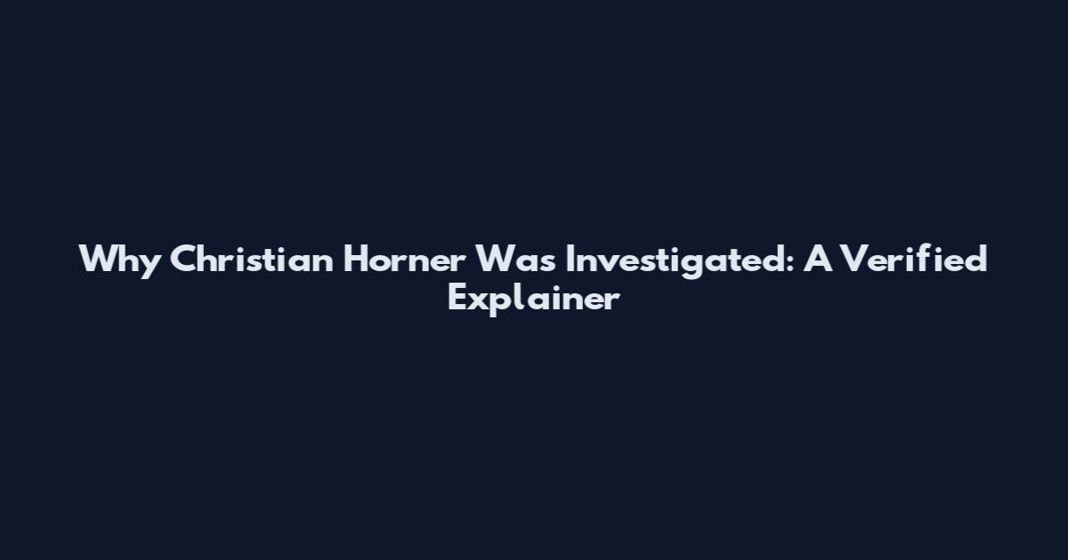 Why Christian Horner Was Investigated: A Verified Explainer