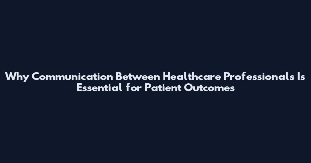 Why Communication Between Healthcare Professionals Is Essential for Patient Outcomes