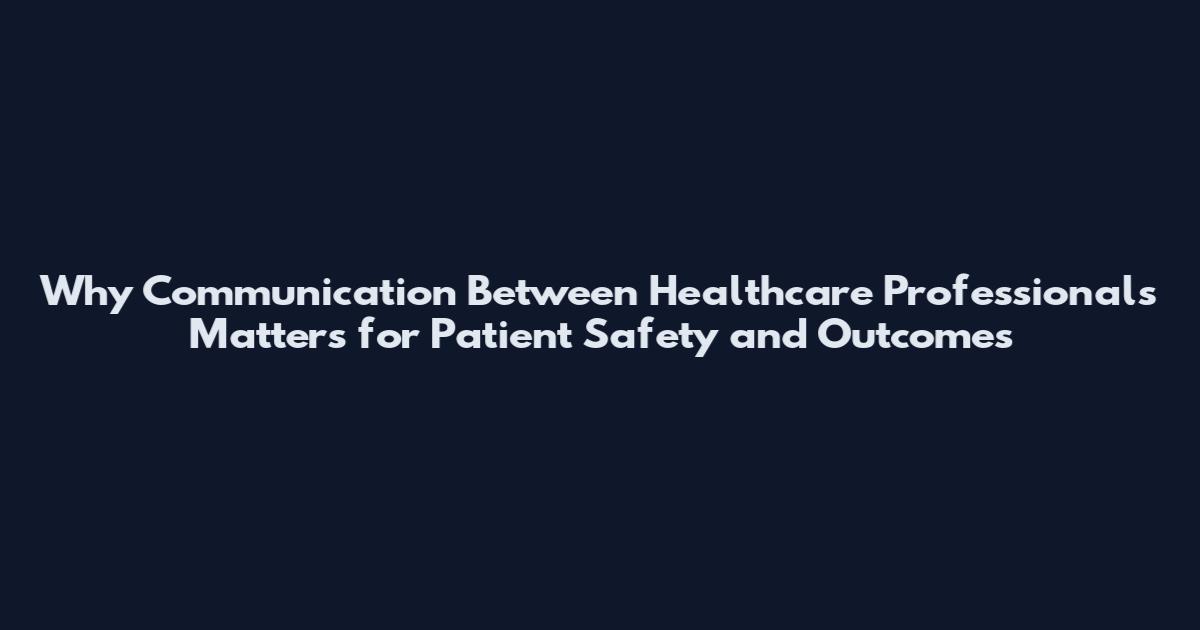 Why Communication Between Healthcare Professionals Matters for Patient Safety and Outcomes
