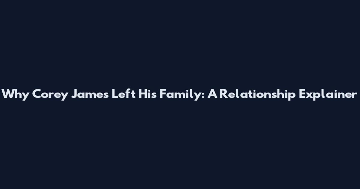 Why Corey James Left His Family: A Relationship Explainer