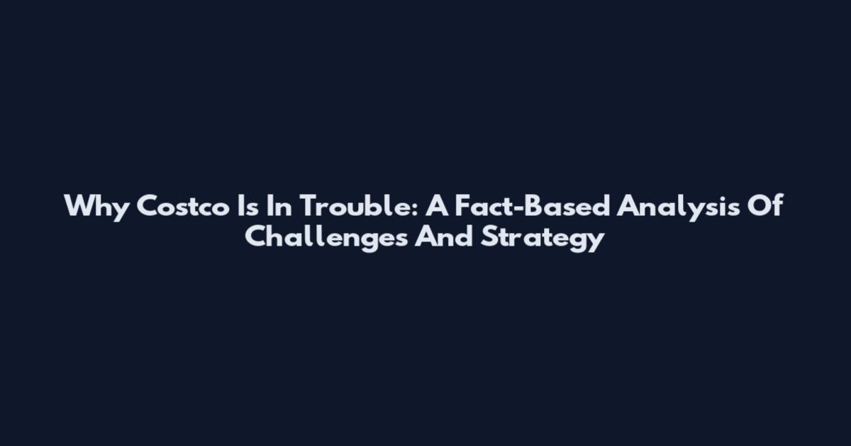 Why Costco Is In Trouble: A Fact-Based Analysis Of Challenges And Strategy