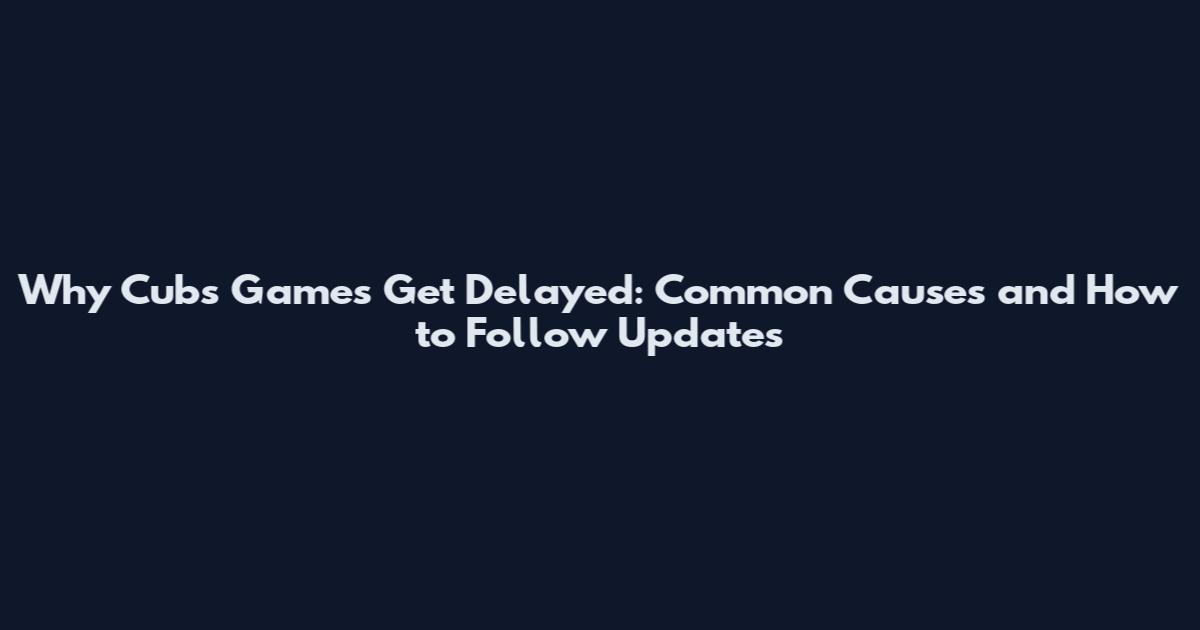 Why Cubs Games Get Delayed: Common Causes and How to Follow Updates