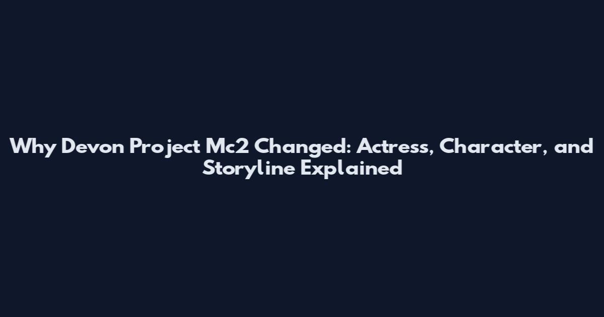 Why Devon Project Mc2 Changed: Actress, Character, and Storyline Explained