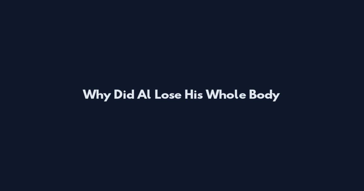 Why Did Al Lose His Whole Body