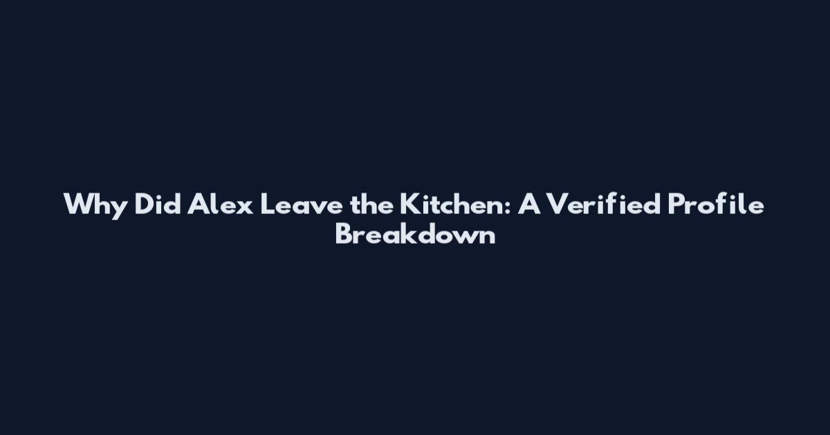 Why Did Alex Leave the Kitchen: A Verified Profile Breakdown