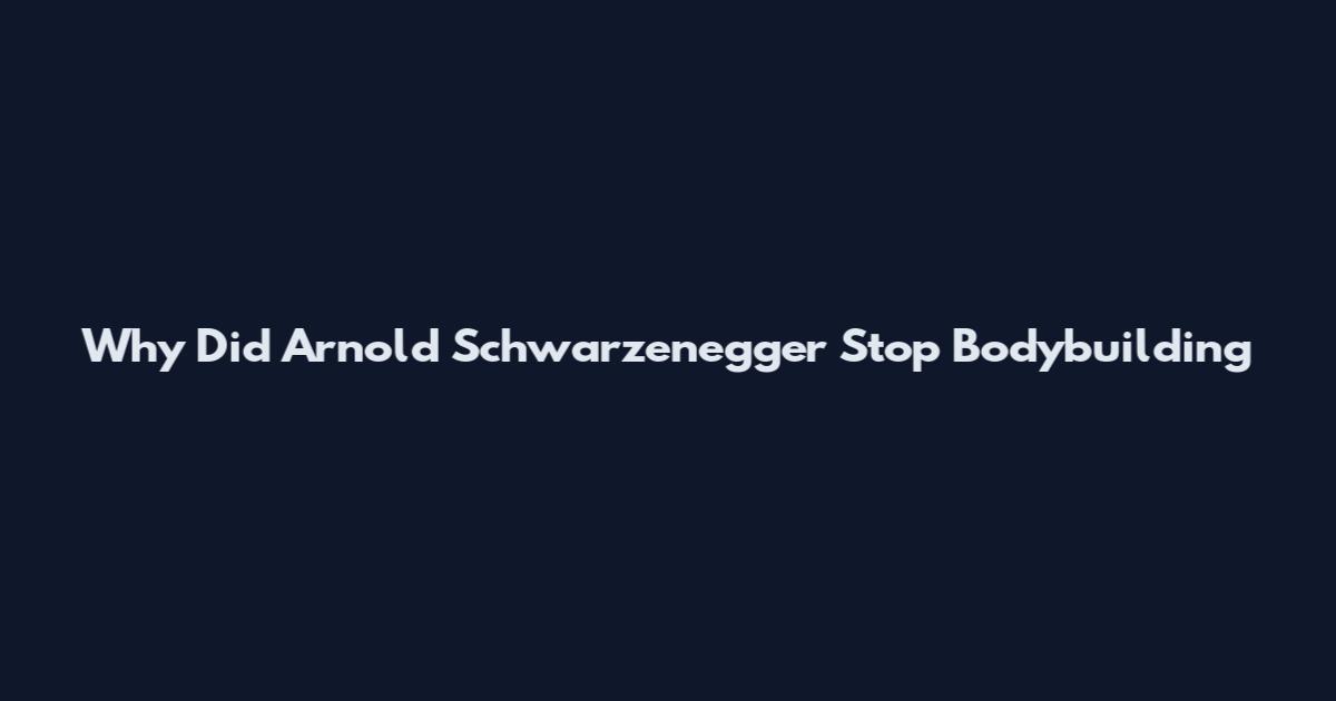 Why Did Arnold Schwarzenegger Stop Bodybuilding