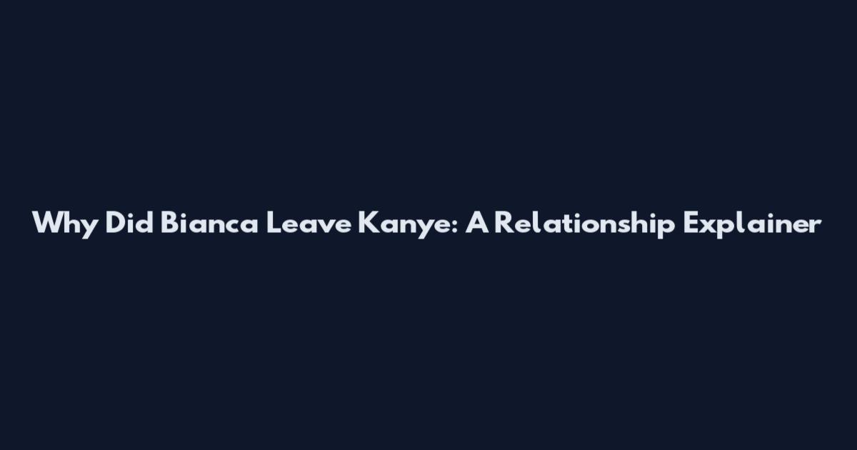 Why Did Bianca Leave Kanye: A Relationship Explainer