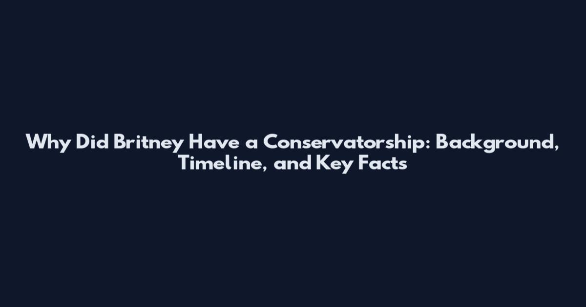 Why Did Britney Have a Conservatorship: Background, Timeline, and Key Facts