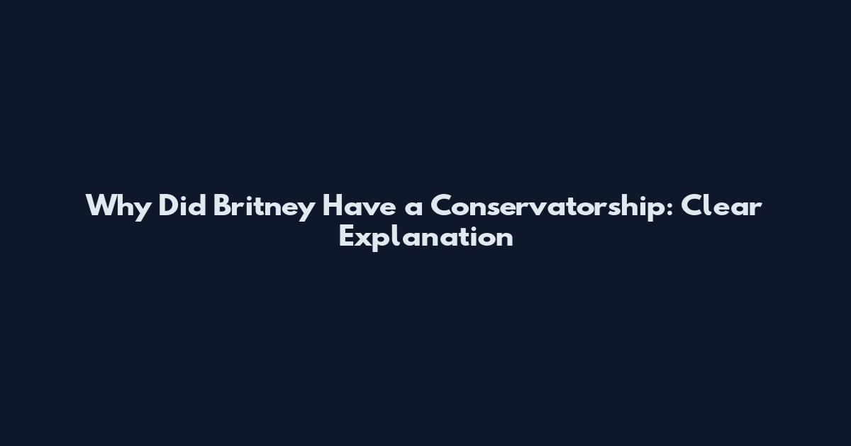 Why Did Britney Have a Conservatorship: Clear Explanation