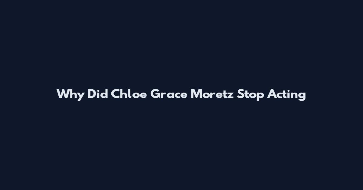 Why Did Chloe Grace Moretz Stop Acting