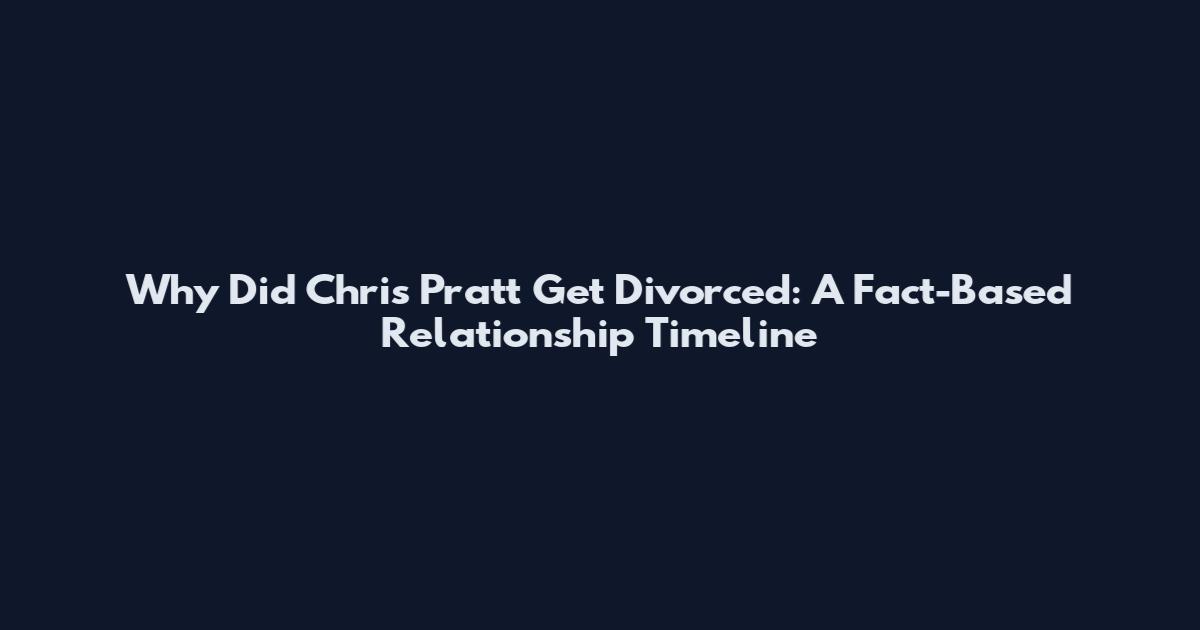 Why Did Chris Pratt Get Divorced: A Fact-Based Relationship Timeline