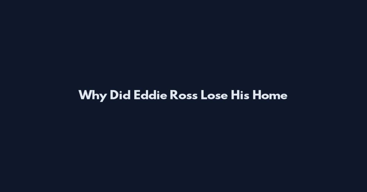 Why Did Eddie Ross Lose His Home