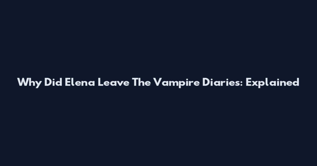 Why Did Elena Leave The Vampire Diaries: Explained