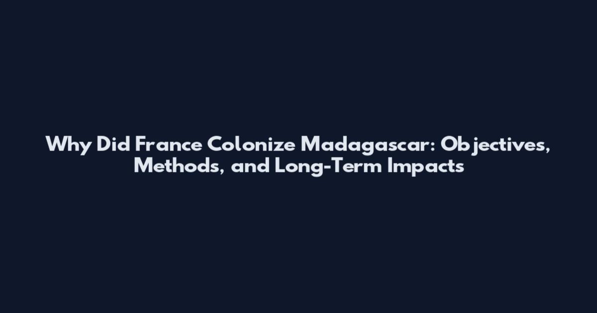 Why Did France Colonize Madagascar: Objectives, Methods, and Long-Term Impacts