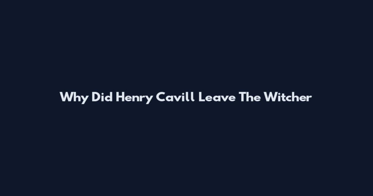 Why Did Henry Cavill Leave The Witcher