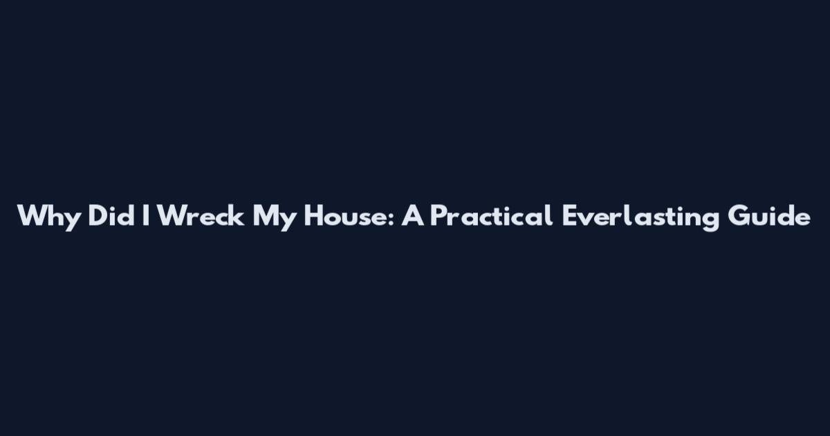 Why Did I Wreck My House: A Practical Everlasting Guide